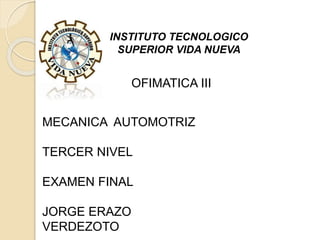 INSTITUTO TECNOLOGICO
SUPERIOR VIDA NUEVA
OFIMATICA III
MECANICA AUTOMOTRIZ
TERCER NIVEL
EXAMEN FINAL
JORGE ERAZO
VERDEZOTO
 