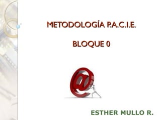 METODOLOGÍA P.A.C.I.E.

      BLOQUE 0




          ESTHER MULLO R.
 