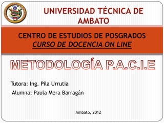 CENTRO DE ESTUDIOS DE POSGRADOS
      CURSO DE DOCENCIA ON LINE




Tutora: Ing. Pila Urrutia
Alumna: Paula Mera Barragán


                            Ambato, 2012
 
