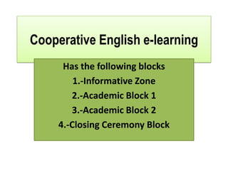 Cooperative English e-learning
      Has the following blocks
         1.-Informative Zone
        2.-Academic Block 1
        3.-Academic Block 2
     4.-Closing Ceremony Block
 