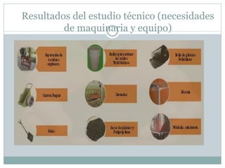 Resultados del estudio técnico (necesidades
de maquinaria y equipo)

 