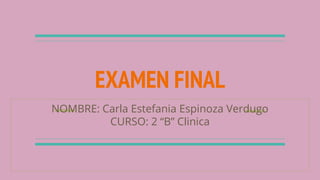 EXAMEN FINAL
NOMBRE: Carla Estefania Espinoza Verdugo
CURSO: 2 “B” Clinica
 