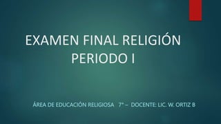 EXAMEN FINAL RELIGIÓN
PERIODO I
ÁREA DE EDUCACIÓN RELIGIOSA 7° – DOCENTE: LIC. W. ORTIZ B
 