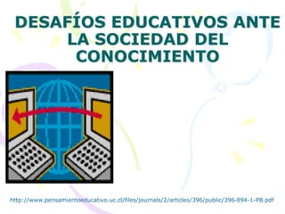 DESAFÍOS EDUCATIVOS ANTE
LA SOCIEDAD DEL
CONOCIMIENTO
http://www.pensamientoeducativo.uc.cl/files/journals/2/articles/396/public/396-894-1-PB.pdf
 