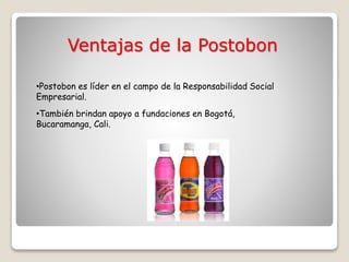Ventajas de la Postobon
•Postobon es líder en el campo de la Responsabilidad Social
Empresarial.
•También brindan apoyo a fundaciones en Bogotá,
Bucaramanga, Cali.
 