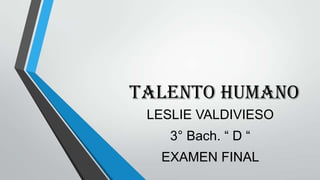 TALENTO HUMANO
LESLIE VALDIVIESO
3° Bach. “ D “
EXAMEN FINAL

 