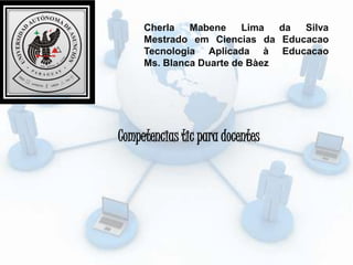 Cherla Mabene Lima da Silva
Mestrado em Ciencias da Educacao
Tecnologia Aplicada à Educacao
Ms. Blanca Duarte de Bàez
Competencias tic para docentes
 