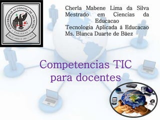 Cherla Mabene Lima da Silva
Mestrado em Ciencias da
Educacao
Tecnologia Aplicada à Educacao
Ms. Blanca Duarte de Bàez
Competencias TIC
para docentes
 