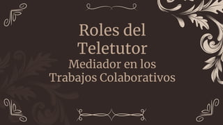 Roles del
Teletutor
Mediador en los
Trabajos Colaborativos
 