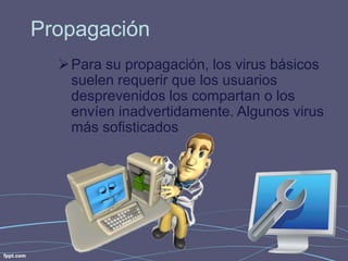 Propagación 
Para su propagación, los virus básicos 
suelen requerir que los usuarios 
desprevenidos los compartan o los 
envíen inadvertidamente. Algunos virus 
más sofisticados 
 