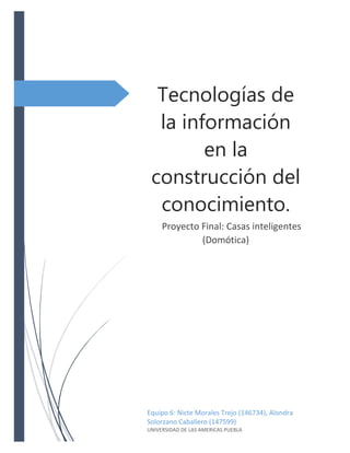 Tecnologías de
la información
en la
construcción del
conocimiento.
Proyecto Final: Casas inteligentes
(Domótica)

Equipo 6: Nicte Morales Trejo (146734), Alondra
Solorzano Caballero (147599)
UNIVERSIDAD DE LAS AMERICAS PUEBLA

 