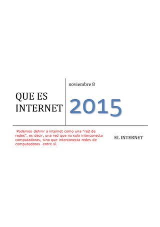 QUE ES
INTERNET
noviembre 8
2015
Podemos definir a internet como una “red de
redes”, es decir, una red que no solo interconecta
computadoras, sino que interconecta redes de
computadoras entre sí.
EL INTERNET
 