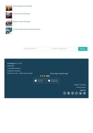 Cómo preparar la selectividad
Cómo es el First Certificate
Mejores memes del colegio
La mejor aplicación para clases particulares
¿Necesitas un profesor particular?
¿Qué asignatura? Ciudad o código postal
Términos de uso Política de privacidad
TeachApp S.L. © 2018
682845600
contact@teachapp.es
Preguntas frecuentes
Descarga nuestra app
     (4.6/5)

Descarga la app
App Store 
Descarga la app
Google Play
Blog de TeachApp
Hazte profesor
Síguenos
     
Buscar
 