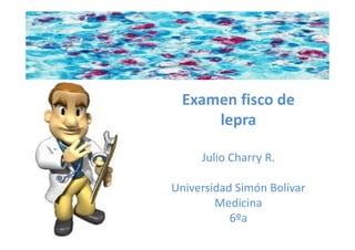 Examen fisco de
lepra
Julio Charry R.
Universidad Simón Bolívar
Medicina
6ºa

 