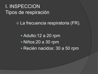 I. INSPECCION
Tipos de respiración
 La frecuencia respiratoria (FR).
 Adulto:12 a 20 rpm
 Niños:20 a 30 rpm
 Recién nacidos: 30 a 50 rpm
 