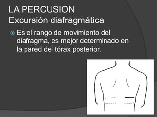 LA PERCUSION
Excursión diafragmática
 Es el rango de movimiento del
diafragma, es mejor determinado en
la pared del tórax posterior.
 