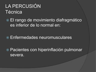 LA PERCUSIÓN
Técnica
 El rango de movimiento diafragmático
es inferior de lo normal en:
 Enfermedades neuromusculares
 Pacientes con hiperinflación pulmonar
severa.
 