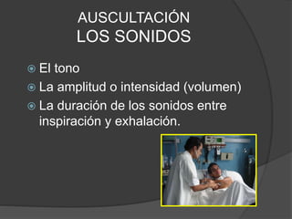 AUSCULTACIÓN
LOS SONIDOS
 El tono
 La amplitud o intensidad (volumen)
 La duración de los sonidos entre
inspiración y exhalación.
 