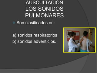 AUSCULTACIÓN
LOS SONIDOS
PULMONARES
 Son clasificados en:
a) sonidos respiratorios
b) sonidos adventicios.
 
