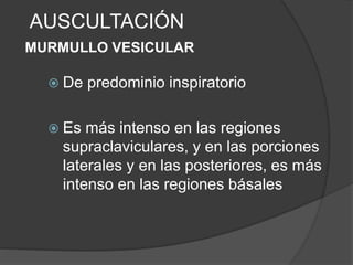 AUSCULTACIÓN
MURMULLO VESICULAR
 De predominio inspiratorio
 Es más intenso en las regiones
supraclaviculares, y en las porciones
laterales y en las posteriores, es más
intenso en las regiones básales
 
