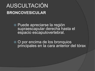 AUSCULTACIÓN
BRONCOVESICULAR
 Puede apreciarse la región
supraescapular derecha hasta el
espacio escapulovertebral.
 O por encima de los bronquios
principales en la cara anterior del tórax
 