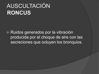  Ruidos generados por la vibración
producida por el choque de aire con las
secreciones que ocluyen los bronquios.
AUSCULTACIÓN
RONCUS
 
