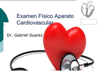 Examen Físico Aparato
Cardiovascular
Dr. Gabriel Suarez
<
 