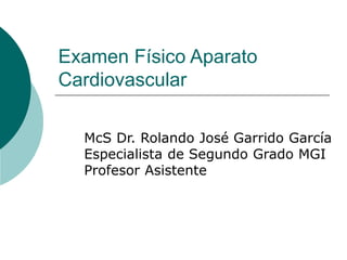 Examen Físico Aparato
Cardiovascular
McS Dr. Rolando José Garrido García
Especialista de Segundo Grado MGI
Profesor Asistente
 