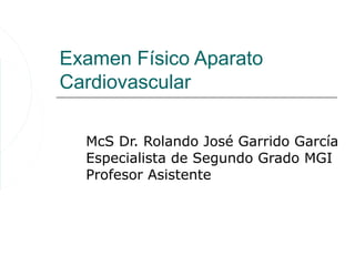 Examen Físico Aparato
Cardiovascular

  McS Dr. Rolando José Garrido García
  Especialista de Segundo Grado MGI
  Profesor Asistente
 