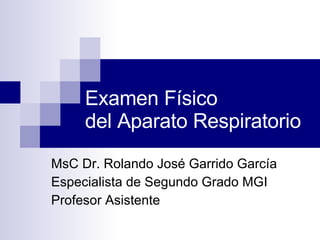 Examen Físico  del Aparato Respiratorio MsC Dr. Rolando José Garrido García Especialista de Segundo Grado MGI Profesor Asistente 