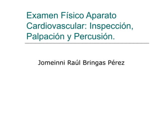 Examen Físico Aparato Cardiovascular: Inspección, Palpación y Percusión. Jomeinni Raúl Bringas Pérez 