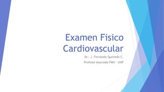 Examen Fisico
Cardiovascular
Dr.: J. Fernando Quevedo C.
Profesor Asociado FMH – UNP
 