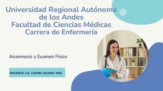 DOCENTE: LIC. LEONEL RUANO .MSC
Anamnesis y Examen Físico
Universidad Regional Autónoma
de los Andes
Facultad de Ciencias Médicas
Carrera de Enfermería
 