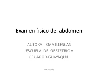 Examen fisico del abdomen
AUTORA: IRMA ILLESCAS
ESCUELA DE OBSTETRICIA
ECUADOR-GUAYAQUIL
IRMA ILLESCAS
 