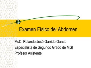 Examen Físico del Abdomen

MsC. Rolando José Garrido García
Especialista de Segundo Grado de MGI
Profesor Asistente
 