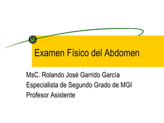 Examen Físico del Abdomen MsC. Rolando José Garrido García Especialista de Segundo Grado de MGI Profesor Asistente 