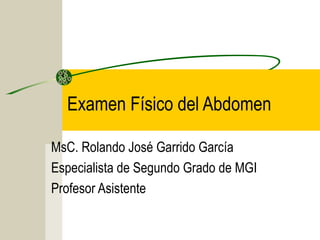 Examen Físico del Abdomen
MsC. Rolando José Garrido García
Especialista de Segundo Grado de MGI
Profesor Asistente
 