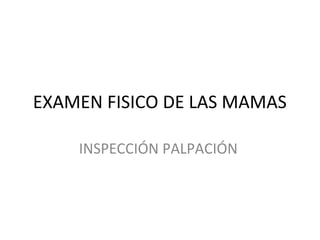 EXAMEN FISICO DE LAS MAMAS
INSPECCIÓN PALPACIÓN
 