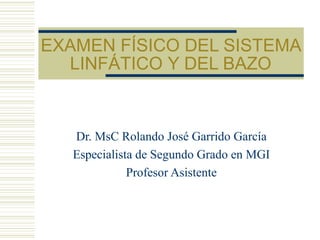 EXAMEN FÍSICO DEL SISTEMA
LINFÁTICO Y DEL BAZO
Dr. MsC Rolando José Garrido García
Especialista de Segundo Grado en MGI
Profesor Asistente
 