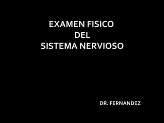 EXAMEN FISICO
DEL
SISTEMA NERVIOSO
DR. FERNANDEZ
 