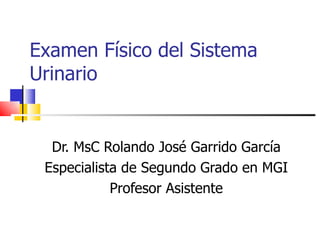 Examen Físico del Sistema
Urinario


  Dr. MsC Rolando José Garrido García
 Especialista de Segundo Grado en MGI
            Profesor Asistente
 