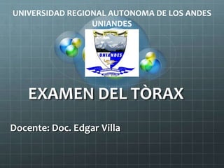 EXAMEN DEL TÒRAX
Docente: Doc. Edgar Villa
UNIVERSIDAD REGIONAL AUTONOMA DE LOS ANDES
UNIANDES
 