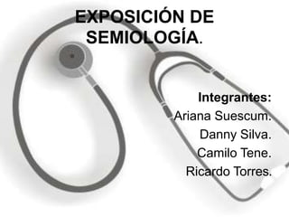 EXPOSICIÓN DE
 SEMIOLOGÍA.


             Integrantes:
         Ariana Suescum.
             Danny Silva.
             Camilo Tene.
           Ricardo Torres.
 