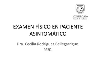 EXAMEN FÍSICO EN PACIENTE
ASINTOMÁTICO
Dra. Cecilia Rodriguez Bellegarrigue.
Msp.
 
