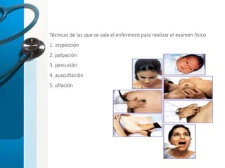 Técnicas de las que se vale el enfermero para realizar el examen físico
1. inspección
2. palpación
3. percusión
4. auscultación
5. olfación
 