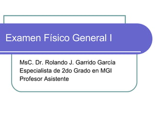 Examen Físico General I MsC. Dr. Rolando J. Garrido García Especialista de 2do Grado en MGI Profesor Asistente 