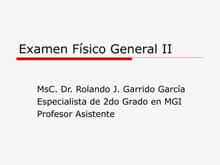 Examen Físico General II MsC. Dr. Rolando J. Garrido García Especialista de 2do Grado en MGI Profesor Asistente 