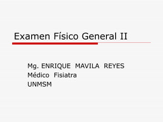 Examen Físico General II


  Mg. ENRIQUE MAVILA REYES
  Médico Fisiatra
  UNMSM
 