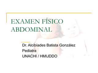 EXAMEN FÍSICO
ABDOMINAL
Dr. Alcibíades Batista González
Pediatra
UNACHI / HMIJDDO
 