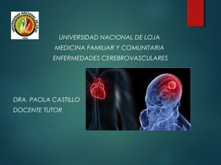 UNIVERSIDAD NACIONAL DE LOJA
MEDICINA FAMILIAR Y COMUNITARIA
ENFERMEDADES CEREBROVASCULARES
DRA. PAOLA CASTILLO
DOCENTE TUTOR
 